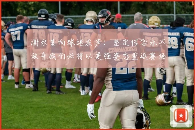 谢尔基向球迷发声：坚定信念永不放弃我们必将以更强姿态重返赛场