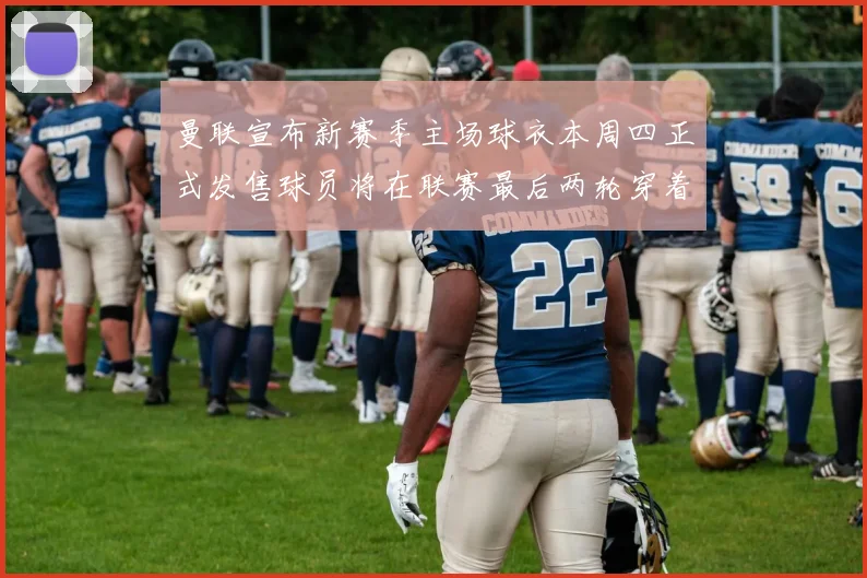 曼联宣布新赛季主场球衣本周四正式发售球员将在联赛最后两轮穿着上阵