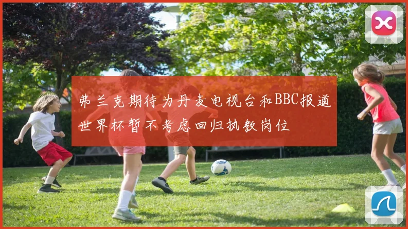 弗兰克期待为丹麦电视台和BBC报道世界杯暂不考虑回归执教岗位