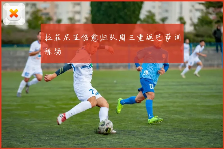 拉菲尼亚伤愈归队周三重返巴萨训练场