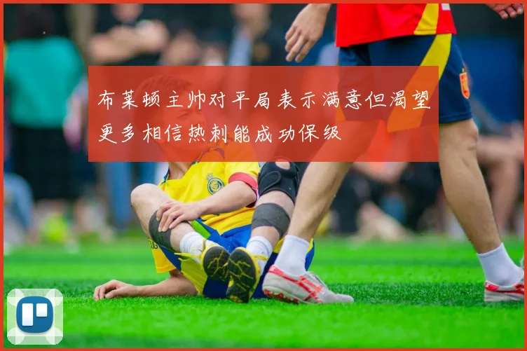 布莱顿主帅对平局表示满意但渴望更多相信热刺能成功保级