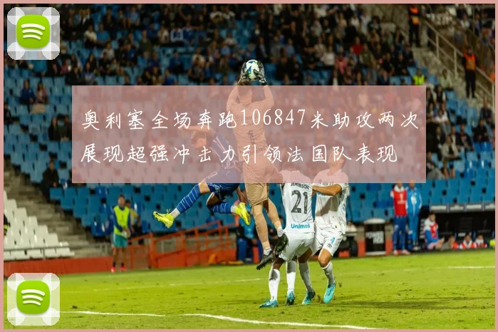 奥利塞全场奔跑106847米助攻两次展现超强冲击力引领法国队表现
