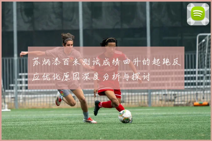 苏炳添百米测试成绩回升的起跑反应优化原因深度分析与探讨