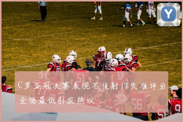 C罗亚冠决赛表现不佳射门失准评分全场最低引发热议