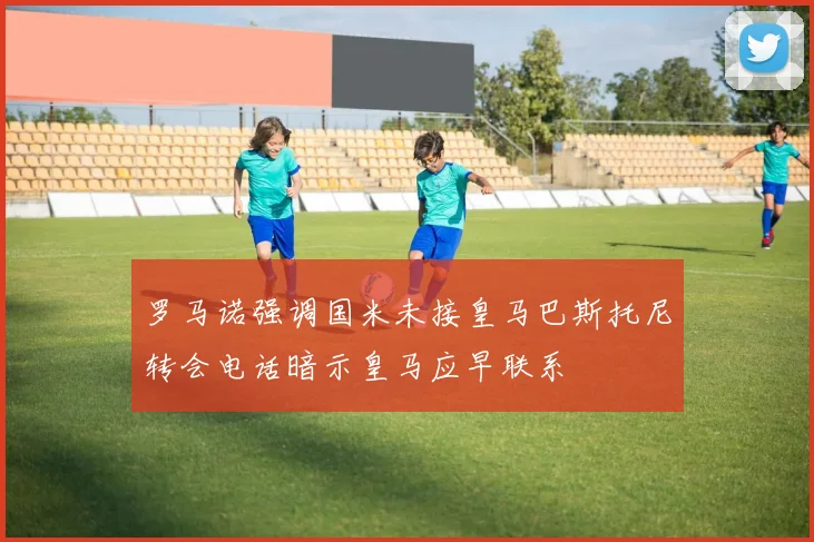 罗马诺强调国米未接皇马巴斯托尼转会电话暗示皇马应早联系
