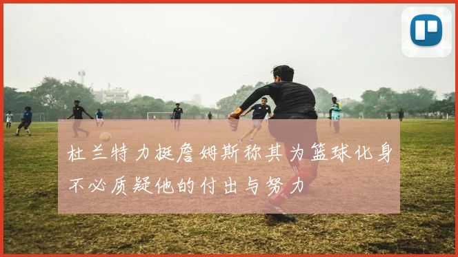 杜兰特力挺詹姆斯称其为篮球化身不必质疑他的付出与努力
