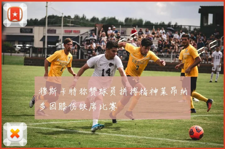 穆斯卡特称赞球员拼搏精神莱昂纳多因膝伤缺席比赛