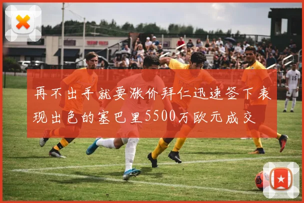再不出手就要涨价拜仁迅速签下表现出色的塞巴里5500万欧元成交