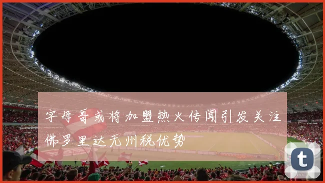 字母哥或将加盟热火传闻引发关注佛罗里达无州税优势