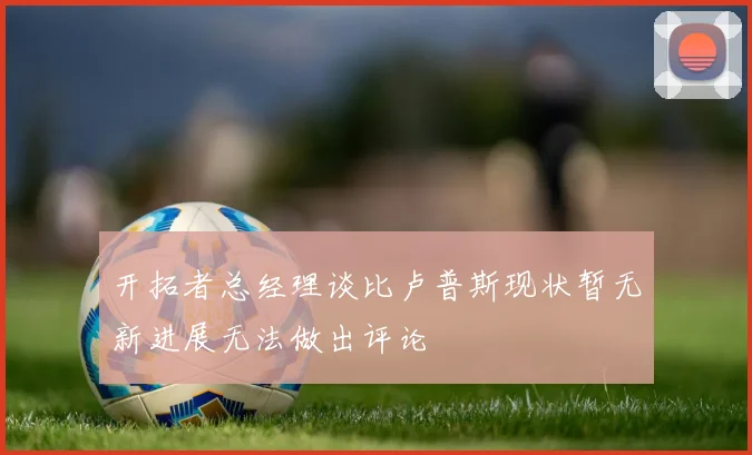 开拓者总经理谈比卢普斯现状暂无新进展无法做出评论