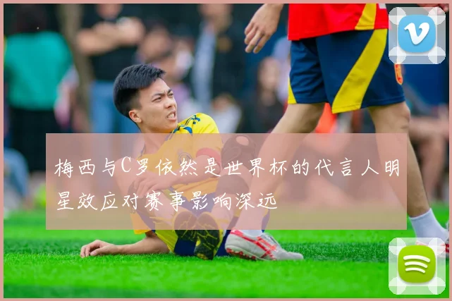 梅西与C罗依然是世界杯的代言人明星效应对赛事影响深远