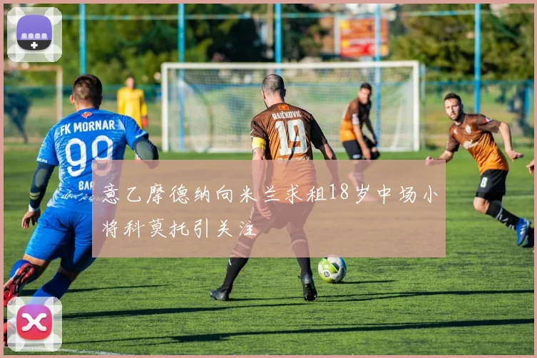 意乙摩德纳向米兰求租18岁中场小将科莫托引关注