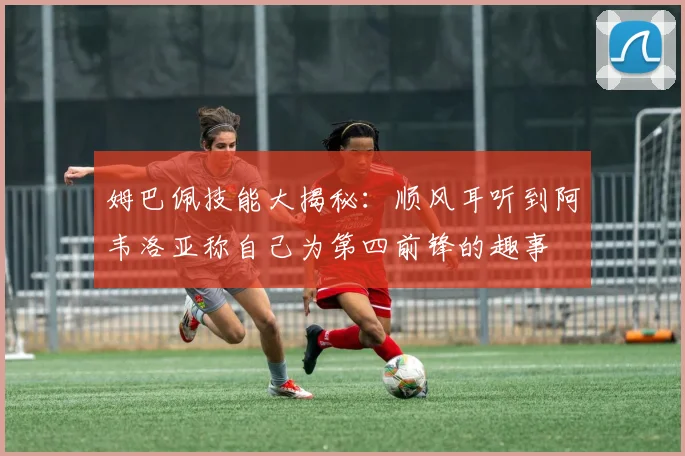姆巴佩技能大揭秘：顺风耳听到阿韦洛亚称自己为第四前锋的趣事