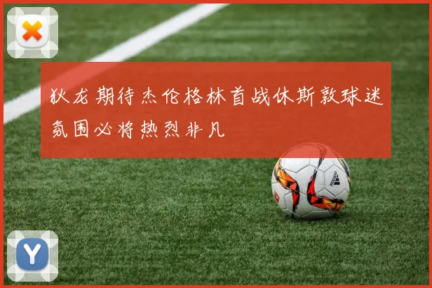 狄龙期待杰伦格林首战休斯敦球迷氛围必将热烈非凡