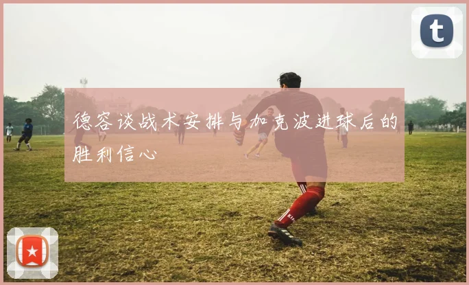 德容谈战术安排与加克波进球后的胜利信心