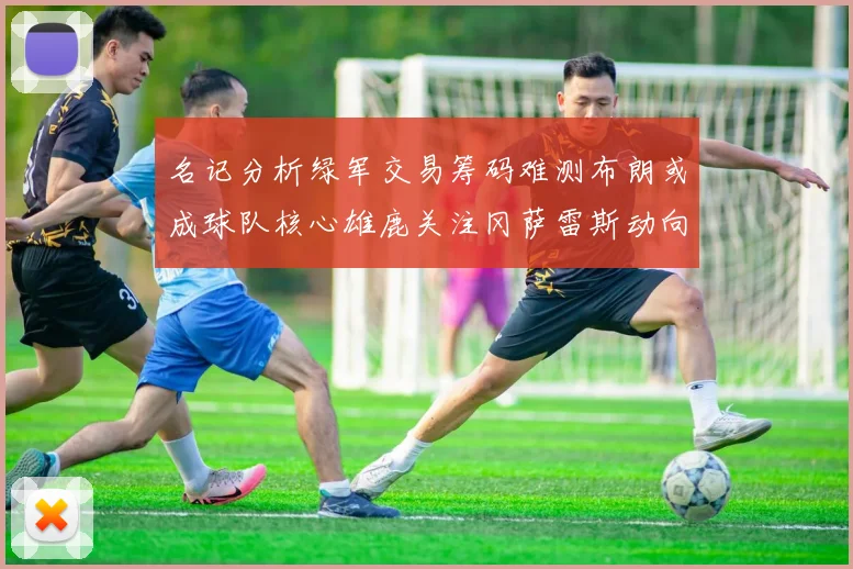 名记分析绿军交易筹码难测布朗或成球队核心雄鹿关注冈萨雷斯动向