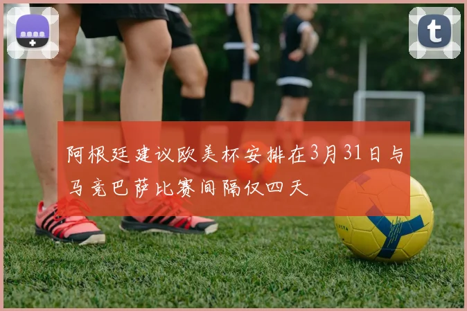 阿根廷建议欧美杯安排在3月31日与马竞巴萨比赛间隔仅四天