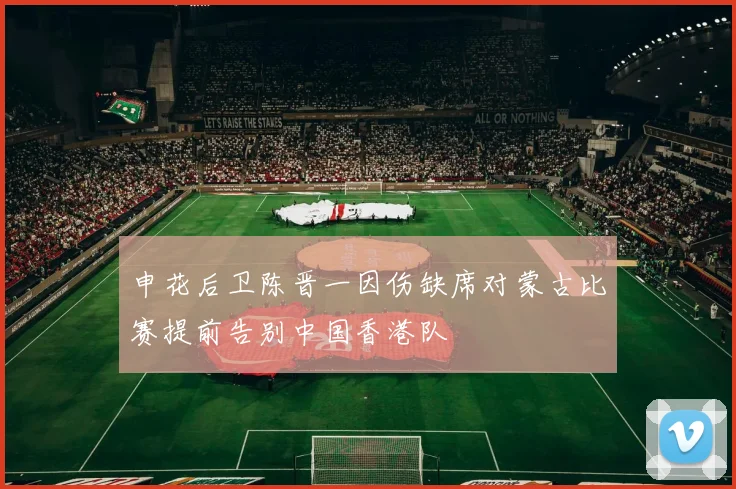 申花后卫陈晋一因伤缺席对蒙古比赛提前告别中国香港队