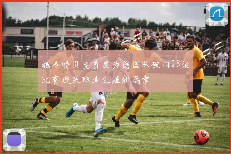 施洛特贝克首度为德国队破门28场比赛迎来职业生涯新篇章