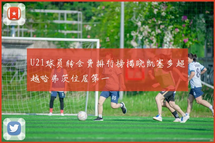 U21球员转会费排行榜揭晓凯塞多超越哈弗茨位居第一