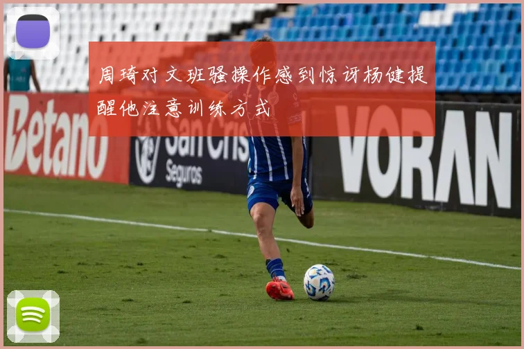 周琦对文班骚操作感到惊讶杨健提醒他注意训练方式