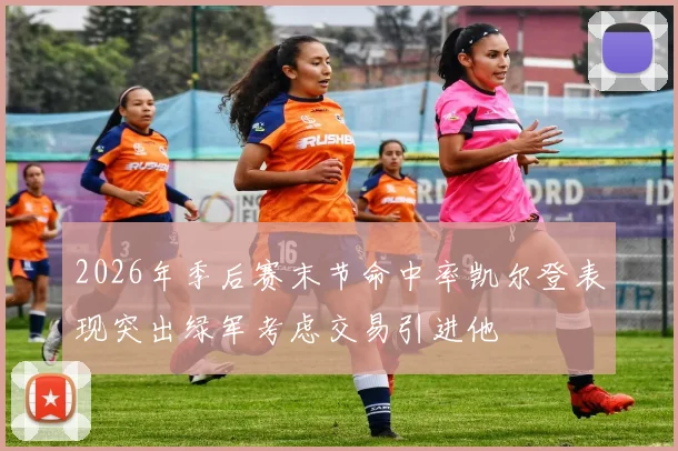 2026年季后赛末节命中率凯尔登表现突出绿军考虑交易引进他