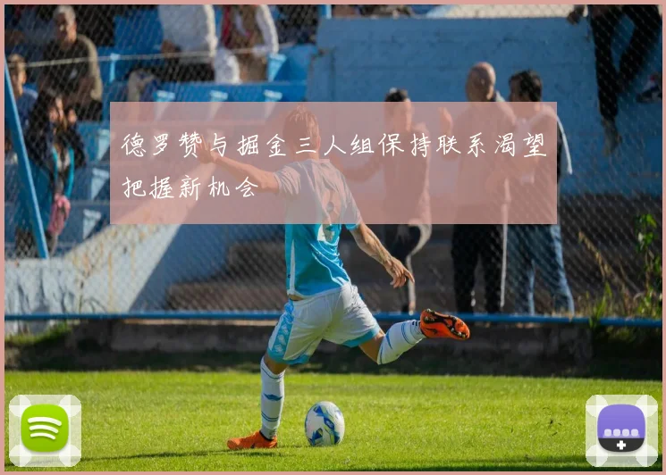 德罗赞与掘金三人组保持联系渴望把握新机会