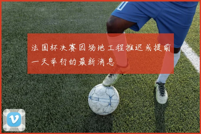 法国杯决赛因场地工程推迟或提前一天举行的最新消息