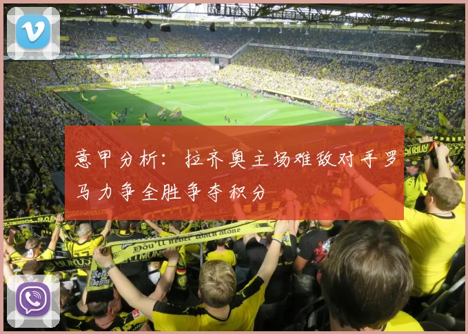意甲分析：拉齐奥主场难敌对手罗马力争全胜争夺积分