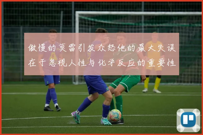傲慢的莫雷引发众怒他的最大失误在于忽视人性与化学反应的重要性