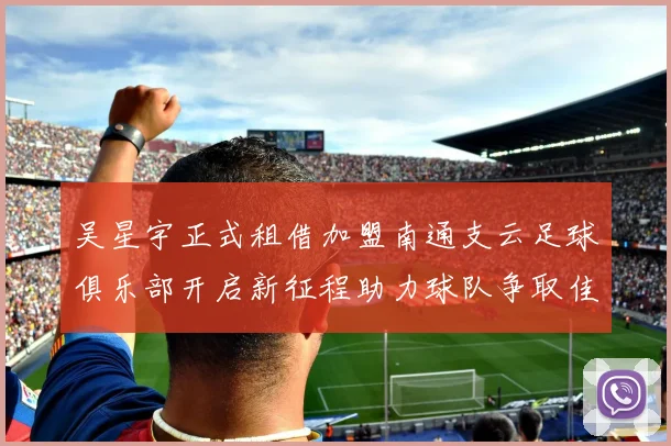 吴星宇正式租借加盟南通支云足球俱乐部开启新征程助力球队争取佳绩