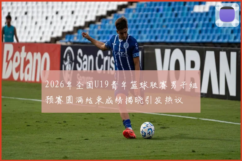 2026年全国U19青年篮球联赛男子组预赛圆满结束成绩揭晓引发热议