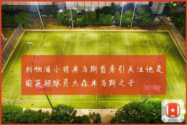 利物浦小将库马斯首秀引关注他是前英超球员杰森库马斯之子